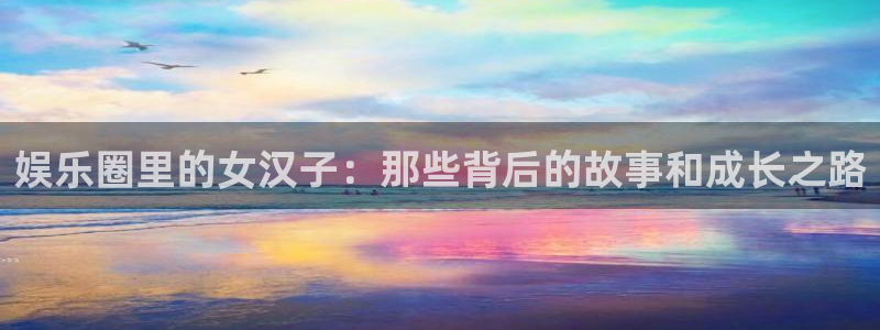 赢咖ⅱ平台：娱乐圈里的女汉子：那些背后的故事和成长之路