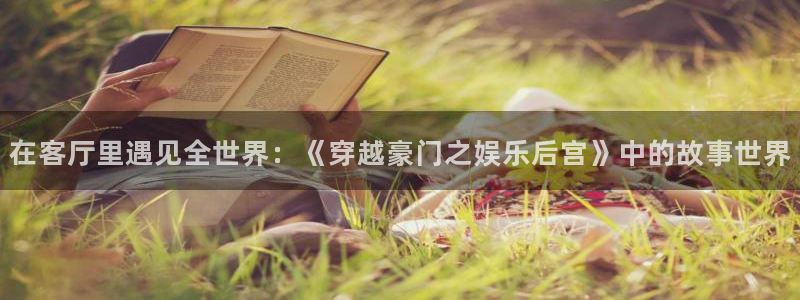 赢咖3主管招商咨询服务平台：在客厅里遇见全世界：《穿越豪门之娱乐后宫》中的故事世界