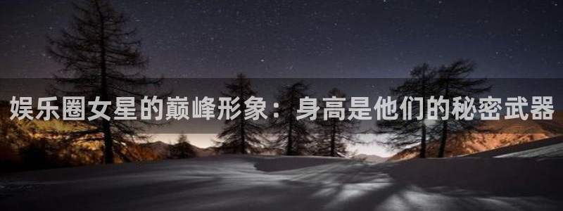 赢咖主管：娱乐圈女星的巅峰形象：身高是他们的秘密武器