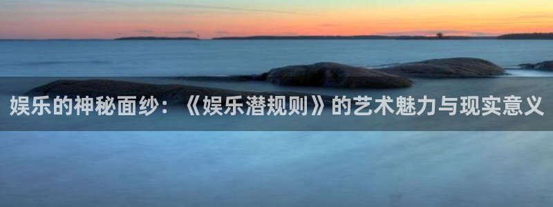 赢咖5注册：娱乐的神秘面纱：《娱乐潜规则》的艺术魅力与现实意义