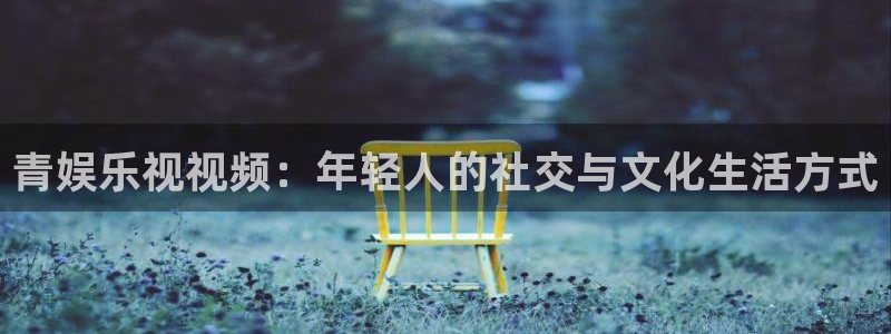 赢咖二app下载：青娱乐视视频：年轻人的社交与文化生活方式