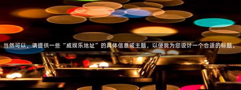 赢咖3注册：当然可以，请提供一些“威娱乐地址”的具体信息或主题，以便我为您设计一个合适的标题。