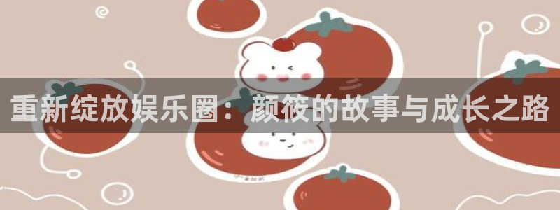 赢咖2平台：重新绽放娱乐圈：颜筱的故事与成长之路
