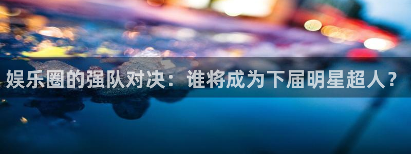 赢咖集团：娱乐圈的强队对决：谁将成为下届明星超人？