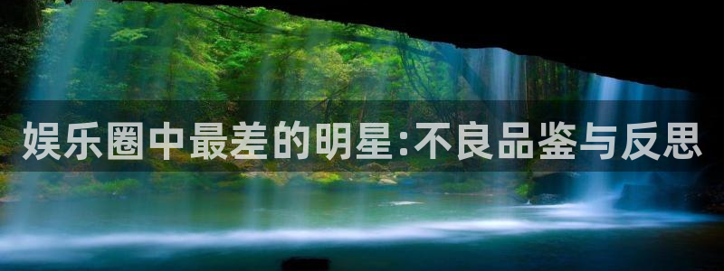 赢咖官网入口地址：娱乐圈中最差的明星:不良品鉴与反思