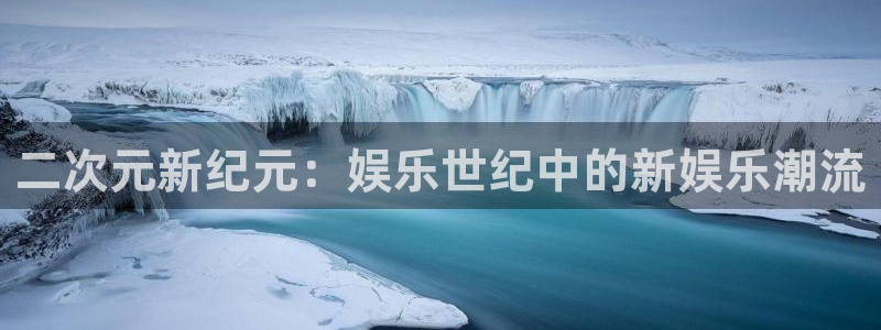 赢咖二app下载：二次元新纪元：娱乐世纪中的新娱乐潮流